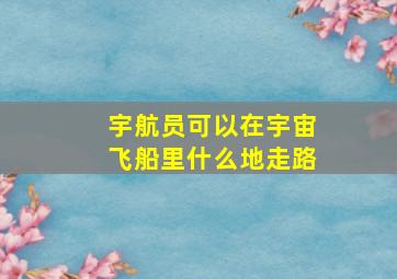 宇航员可以在宇宙飞船里什么地走路