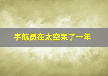 宇航员在太空呆了一年