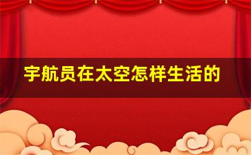 宇航员在太空怎样生活的