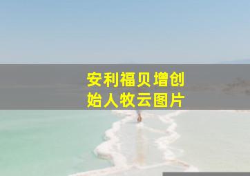 安利福贝增创始人牧云图片