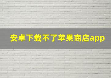 安卓下载不了苹果商店app