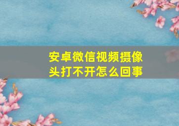 安卓微信视频摄像头打不开怎么回事