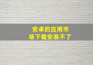 安卓的应用市场下载安装不了