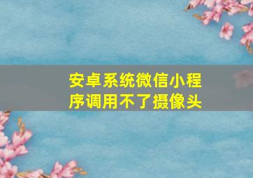 安卓系统微信小程序调用不了摄像头