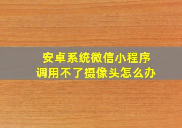 安卓系统微信小程序调用不了摄像头怎么办