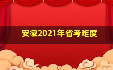 安徽2021年省考难度