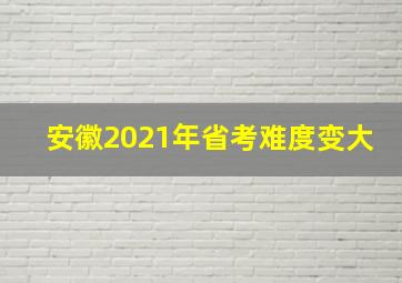 安徽2021年省考难度变大