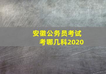 安徽公务员考试考哪几科2020