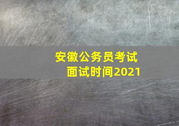 安徽公务员考试面试时间2021