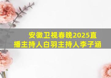 安徽卫视春晚2025直播主持人白羽主持人李子涵