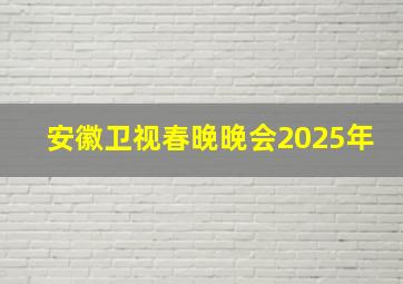 安徽卫视春晚晚会2025年