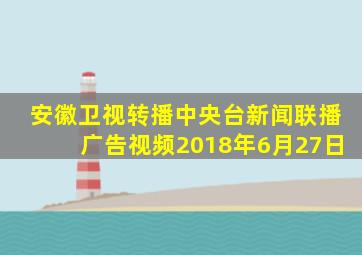 安徽卫视转播中央台新闻联播广告视频2018年6月27日