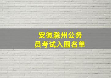 安徽滁州公务员考试入围名单