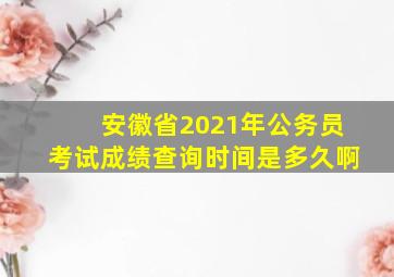 安徽省2021年公务员考试成绩查询时间是多久啊