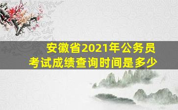 安徽省2021年公务员考试成绩查询时间是多少