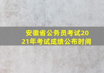 安徽省公务员考试2021年考试成绩公布时间