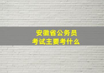 安徽省公务员考试主要考什么