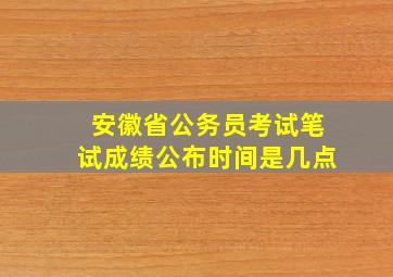 安徽省公务员考试笔试成绩公布时间是几点