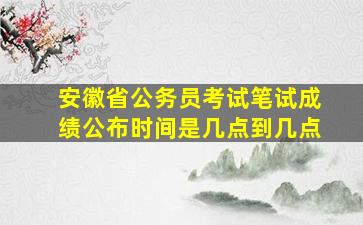 安徽省公务员考试笔试成绩公布时间是几点到几点