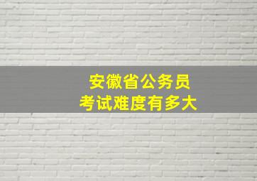 安徽省公务员考试难度有多大