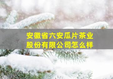 安徽省六安瓜片茶业股份有限公司怎么样