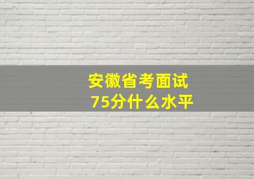 安徽省考面试75分什么水平