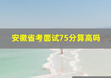 安徽省考面试75分算高吗