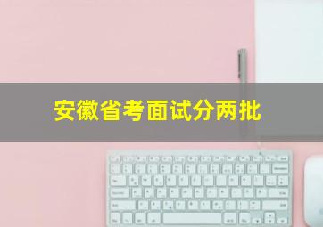 安徽省考面试分两批