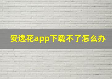 安逸花app下载不了怎么办