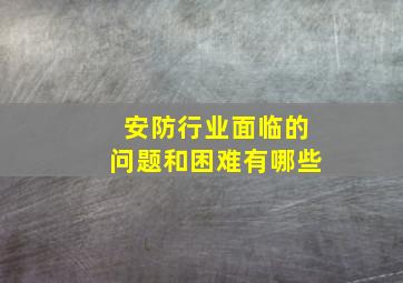 安防行业面临的问题和困难有哪些