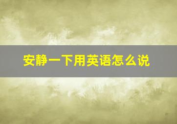 安静一下用英语怎么说