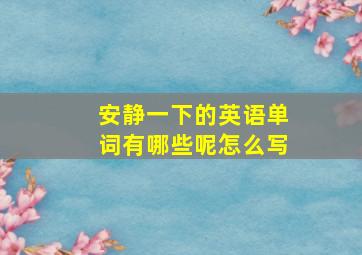 安静一下的英语单词有哪些呢怎么写