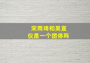 宋雨琦和吴宣仪是一个团体吗