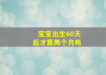 宝宝出生60天后才算两个月吗