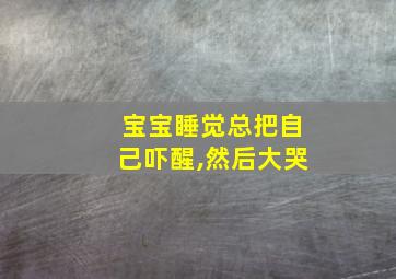 宝宝睡觉总把自己吓醒,然后大哭