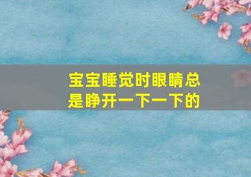 宝宝睡觉时眼睛总是睁开一下一下的