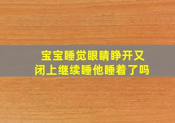 宝宝睡觉眼睛睁开又闭上继续睡他睡着了吗