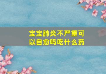 宝宝肺炎不严重可以自愈吗吃什么药