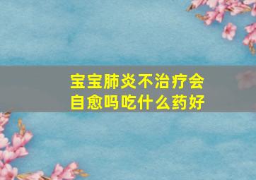 宝宝肺炎不治疗会自愈吗吃什么药好