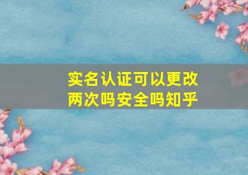 实名认证可以更改两次吗安全吗知乎