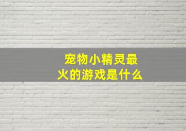 宠物小精灵最火的游戏是什么