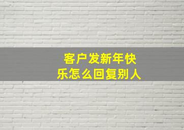 客户发新年快乐怎么回复别人