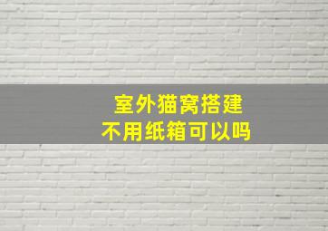 室外猫窝搭建不用纸箱可以吗