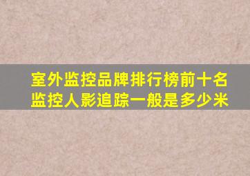 室外监控品牌排行榜前十名监控人影追踪一般是多少米