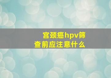 宫颈癌hpv筛查前应注意什么