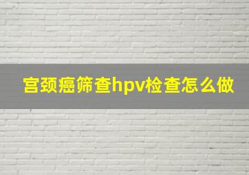 宫颈癌筛查hpv检查怎么做