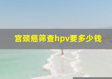 宫颈癌筛查hpv要多少钱