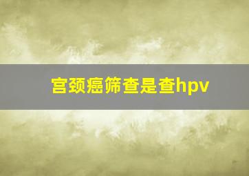 宫颈癌筛查是查hpv