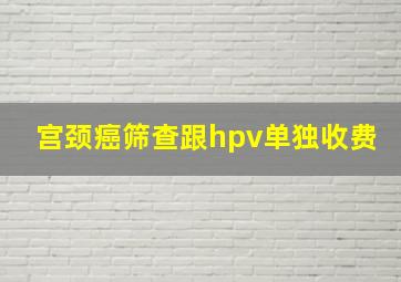 宫颈癌筛查跟hpv单独收费