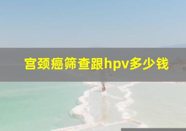 宫颈癌筛查跟hpv多少钱